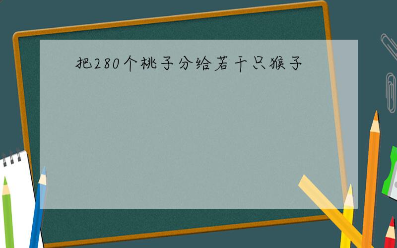 把280个桃子分给若干只猴子