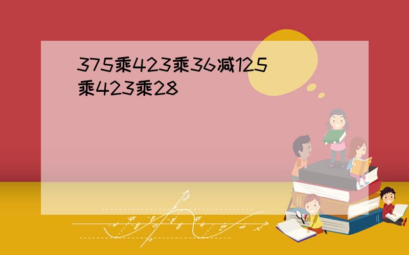 375乘423乘36减125乘423乘28