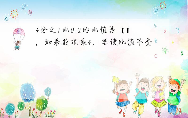 4分之1比0.2的比值是【】，如果前项乘4，要使比值不变