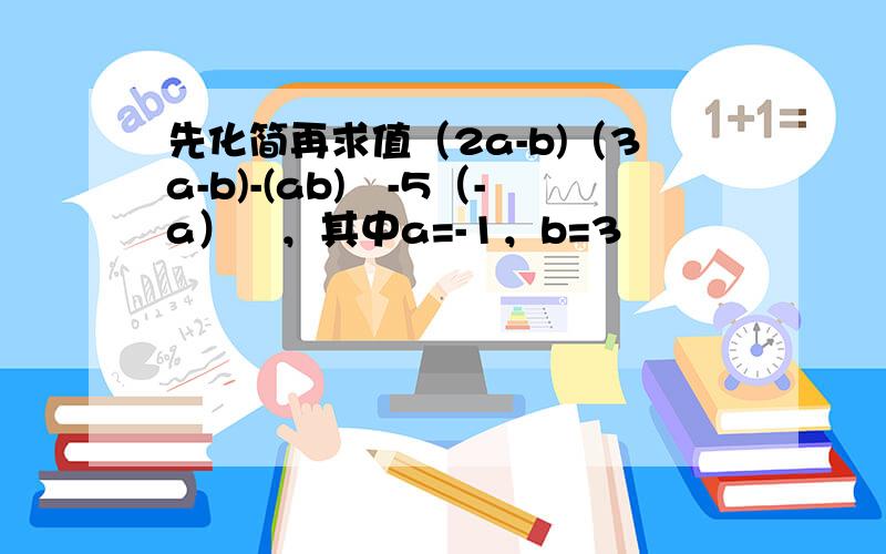 先化简再求值（2a-b)（3a-b)-(ab)²-5（-a）²，其中a=-1，b=3