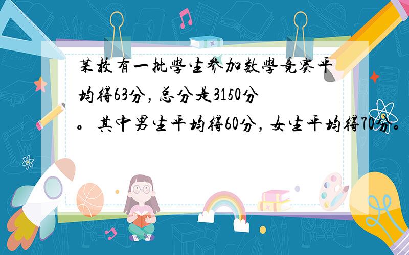 某校有一批学生参加数学竞赛平均得63分，总分是3150分。其中男生平均得60分，女生平均得70分。参