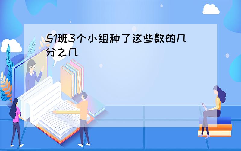 51班3个小组种了这些数的几分之几