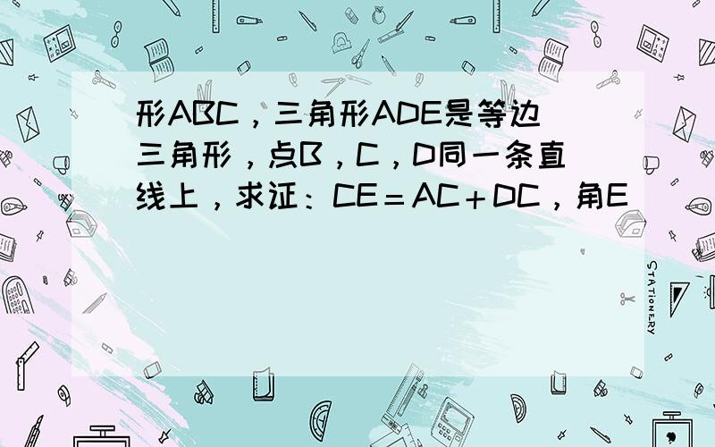 形ABC，三角形ADE是等边三角形，点B，C，D同一条直线上，求证：CE＝AC＋DC，角E