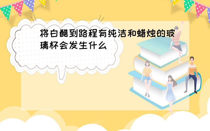 将白醋到路程有纯洁和蜡烛的玻璃杯会发生什么