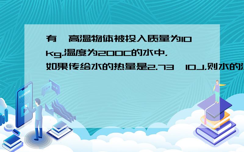 有一高温物体被投入质量为10kg，温度为200C的水中，如果传给水的热量是2.73×10J，则水的温