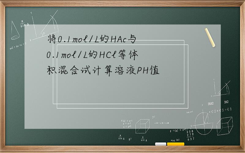 将0.1mol/L的HAc与0.1mol/L的HCl等体积混合试计算溶液PH值