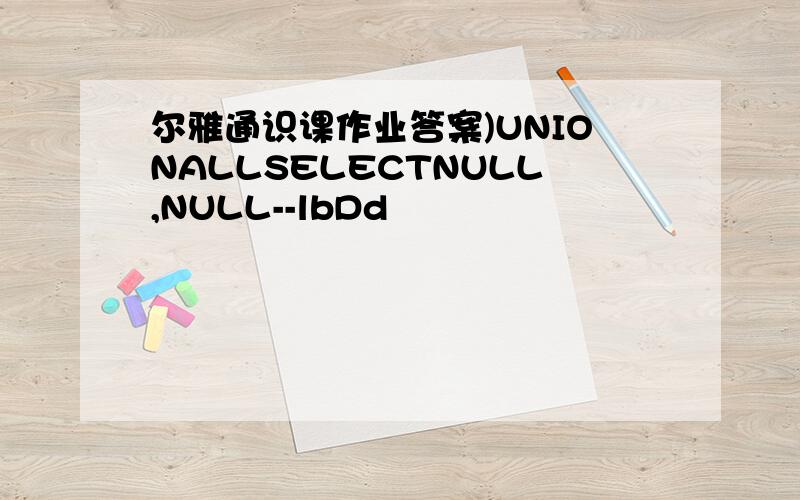 尔雅通识课作业答案)UNIONALLSELECTNULL,NULL--lbDd