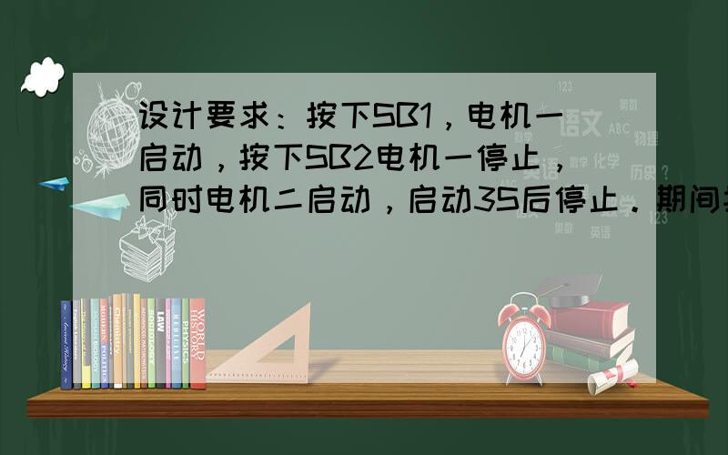 设计要求：按下SB1，电机一启动，按下SB2电机一停止，同时电机二启动，启动3S后停止。期间按下停止