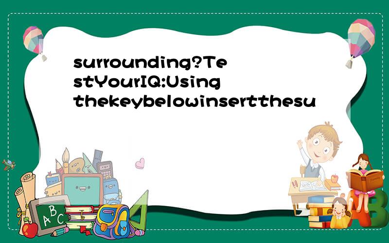 surrounding?TestYourIQ:Usingthekeybelowinsertthesu