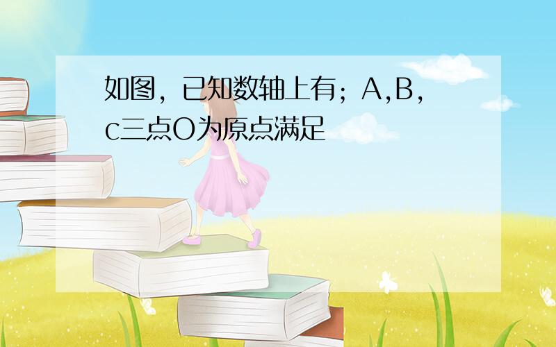 如图，已知数轴上有；A,B,c三点O为原点满足