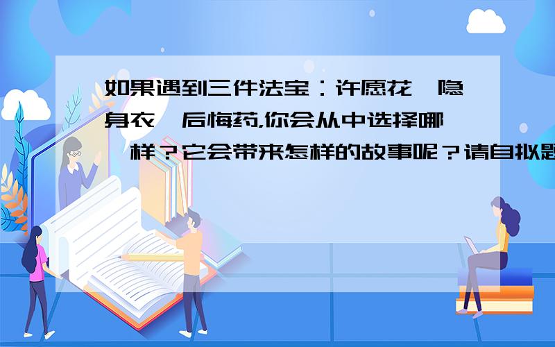 如果遇到三件法宝：许愿花、隐身衣、后悔药，你会从中选择哪一样？它会带来怎样的故事呢？请自拟题目，写一