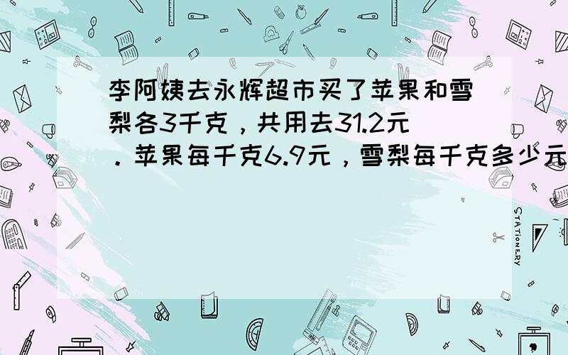 李阿姨去永辉超市买了苹果和雪梨各3千克，共用去31.2元。苹果每千克6.9元，雪梨每千克多少元？