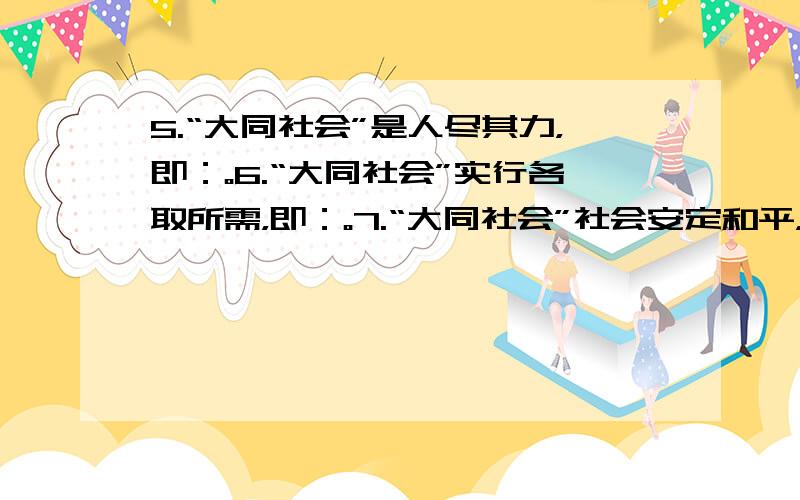 5.“大同社会”是人尽其力，即：。6.“大同社会”实行各取所需，即：。7.“大同社会”社会安定和平，