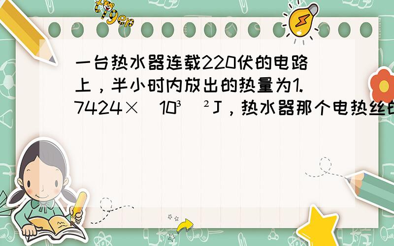 一台热水器连载220伏的电路上，半小时内放出的热量为1.7424×（10³）²J，热水器那个电热丝的