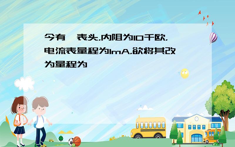 今有一表头，内阻为10千欧，电流表量程为1mA，欲将其改为量程为