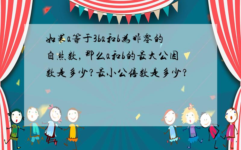 如果a等于3ba和b为非零的自然数，那么a和b的最大公因数是多少？最小公倍数是多少？