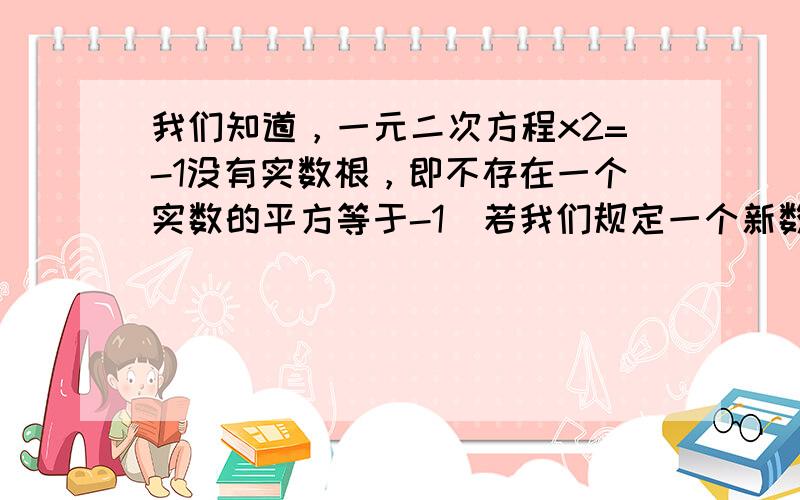 我们知道，一元二次方程x2=-1没有实数根，即不存在一个实数的平方等于-1．若我们规定一个新数“i”