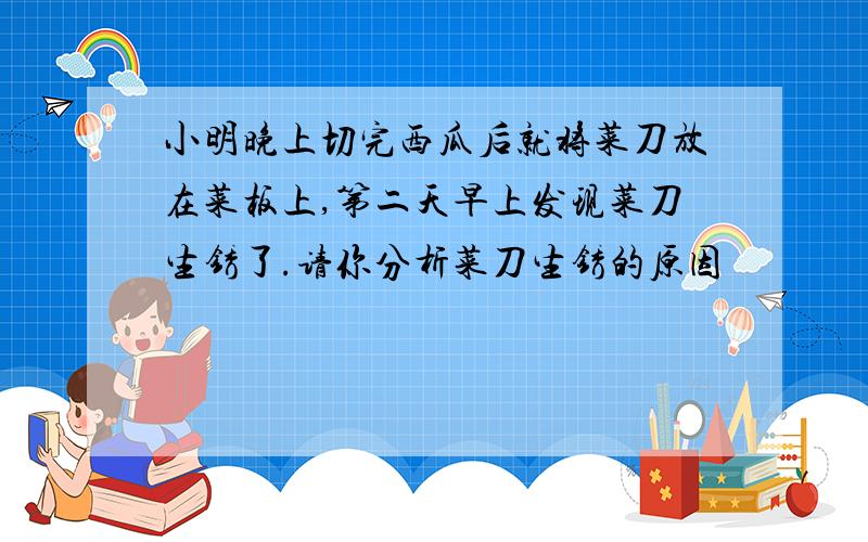 小明晚上切完西瓜后就将菜刀放在菜板上,第二天早上发现菜刀生锈了.请你分析菜刀生锈的原因