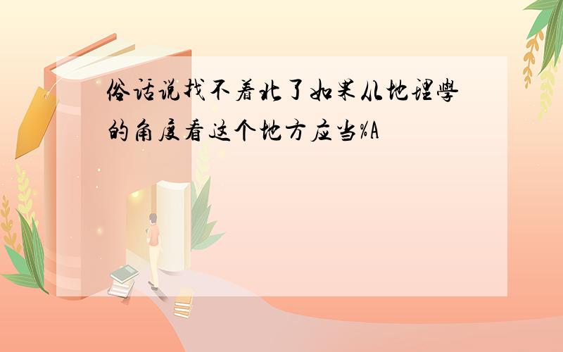 俗话说找不着北了如果从地理学的角度看这个地方应当%A