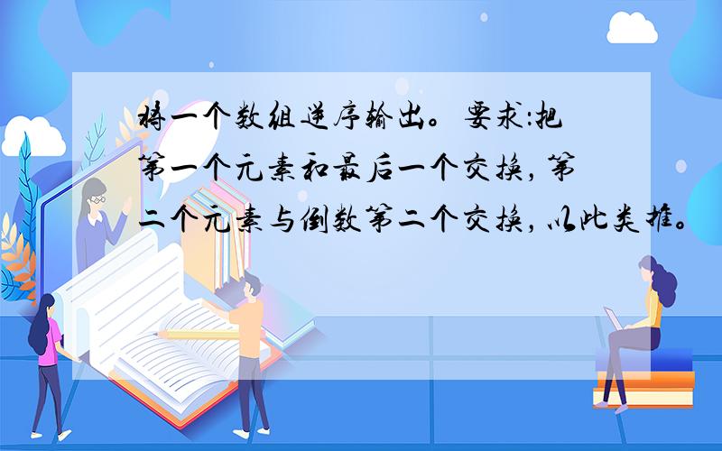 将一个数组逆序输出。要求：把第一个元素和最后一个交换，第二个元素与倒数第二个交换，以此类推。