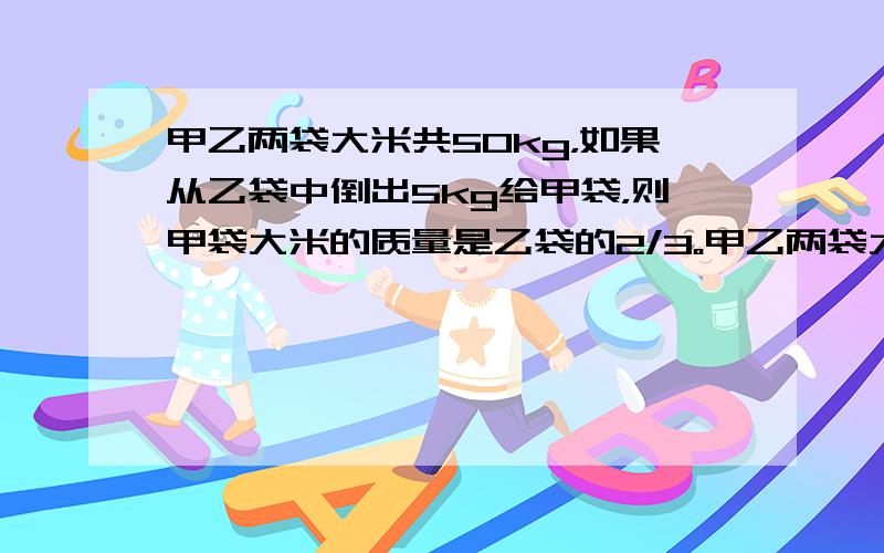 甲乙两袋大米共50kg，如果从乙袋中倒出5kg给甲袋，则甲袋大米的质量是乙袋的2/3。甲乙两袋大米原