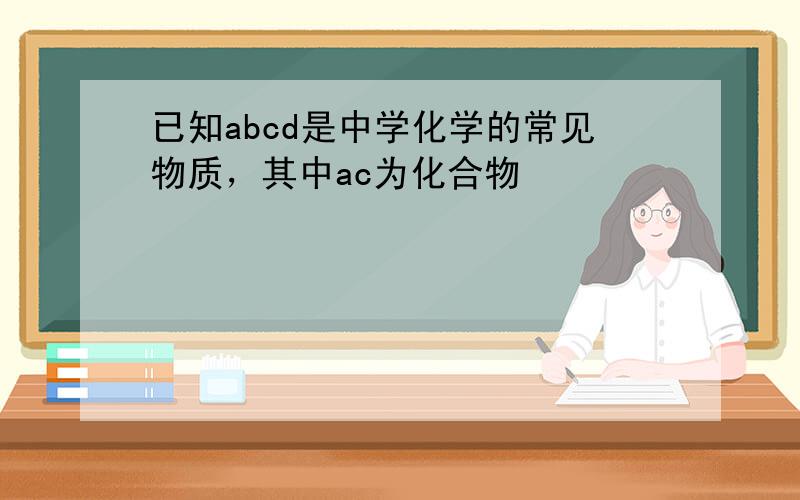 已知abcd是中学化学的常见物质，其中ac为化合物