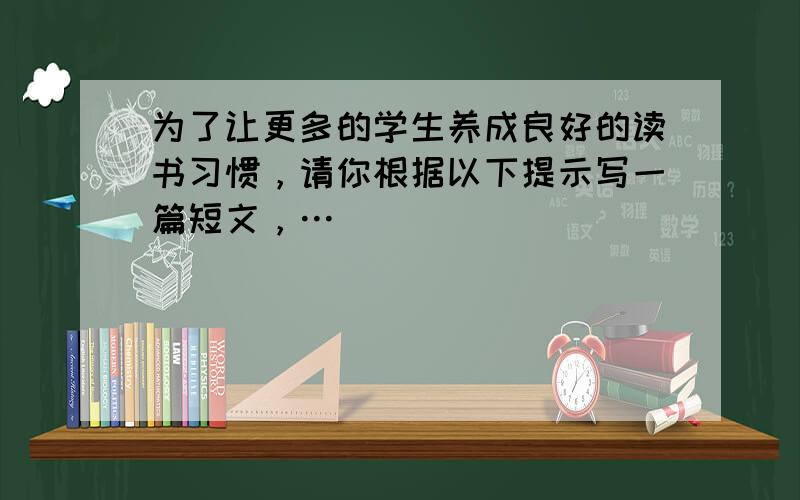 为了让更多的学生养成良好的读书习惯，请你根据以下提示写一篇短文，…