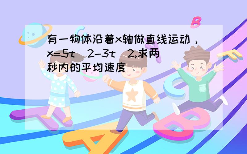 有一物体沿着x轴做直线运动，x=5t^2-3t^2,求两秒内的平均速度