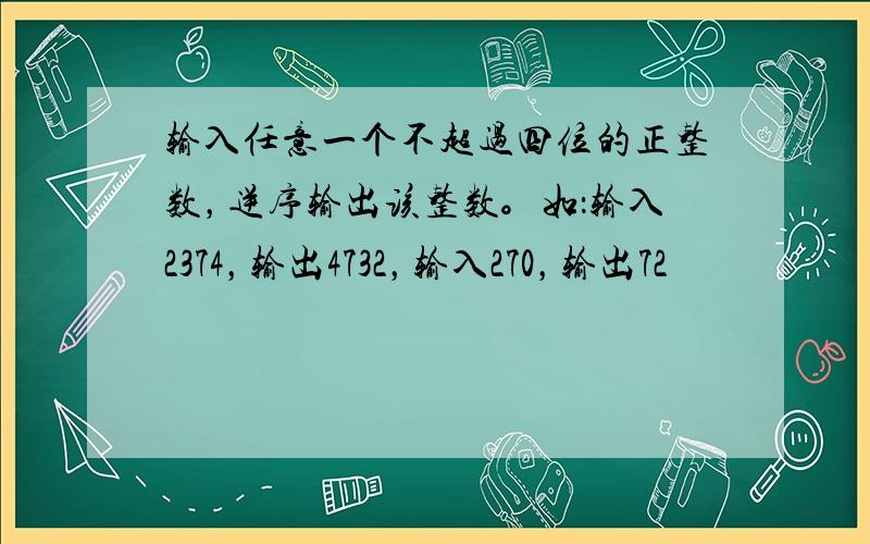 输入任意一个不超过四位的正整数，逆序输出该整数。如：输入2374，输出4732，输入270，输出72