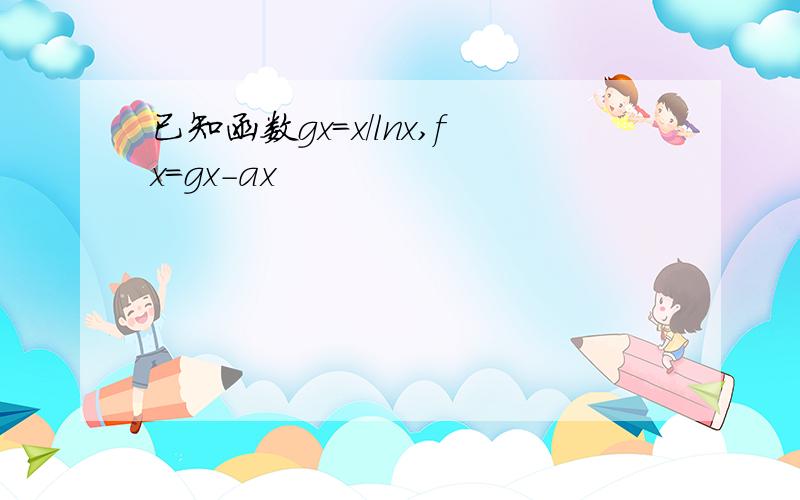 已知函数gx=x/lnx,fx=gx-ax