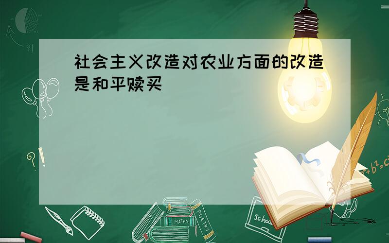 社会主义改造对农业方面的改造是和平赎买