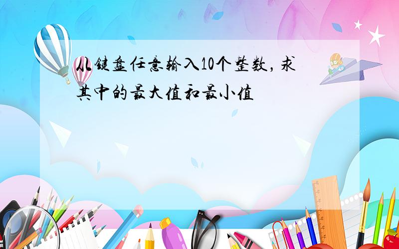 从键盘任意输入10个整数，求其中的最大值和最小值