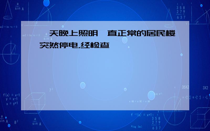 一天晚上照明一直正常的居民楼突然停电，经检查