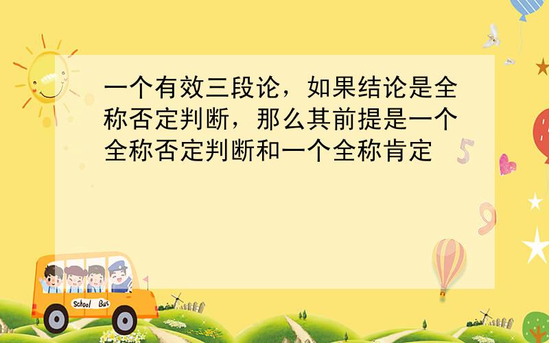 一个有效三段论，如果结论是全称否定判断，那么其前提是一个全称否定判断和一个全称肯定