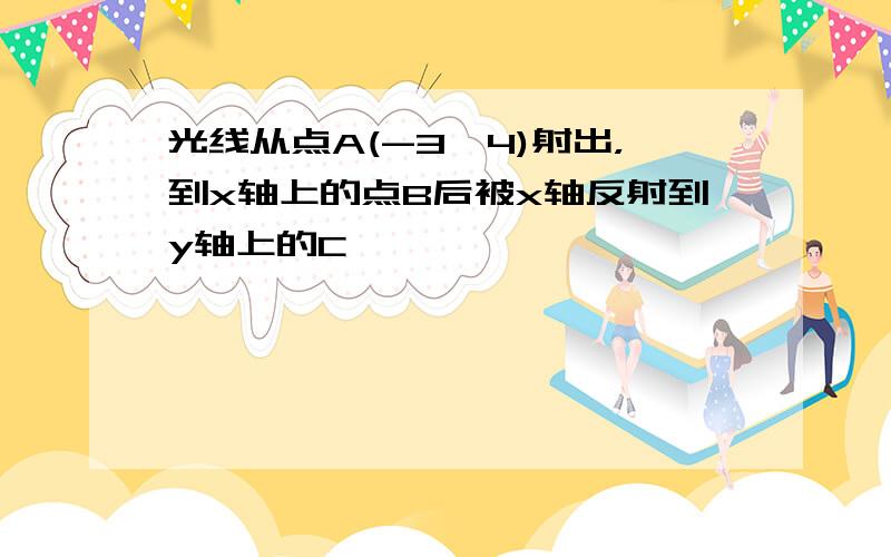 光线从点A(-3,4)射出，到x轴上的点B后被x轴反射到y轴上的C