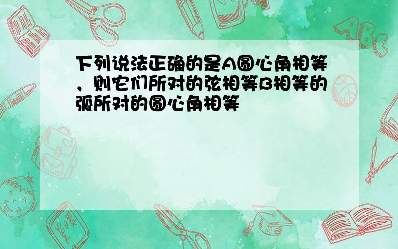 下列说法正确的是A圆心角相等，则它们所对的弦相等B相等的弧所对的圆心角相等