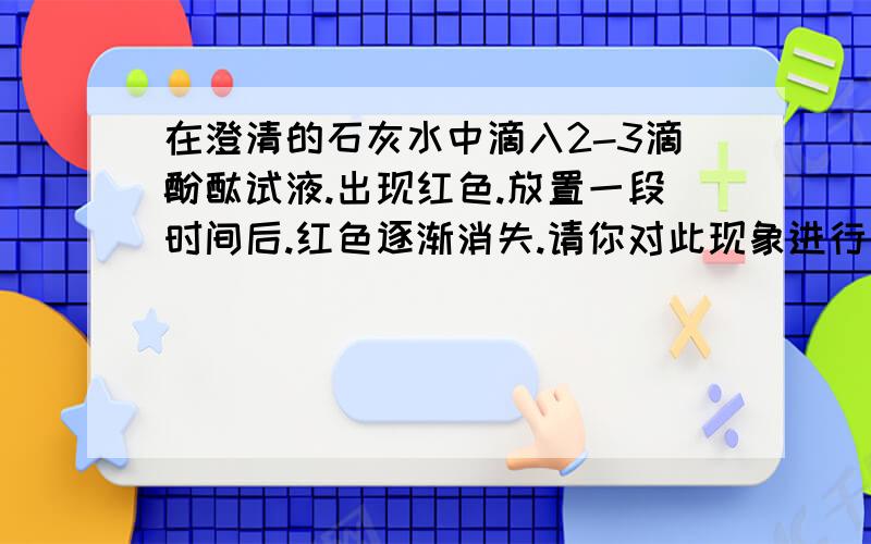 在澄清的石灰水中滴入2-3滴酚酞试液.出现红色.放置一段时间后.红色逐渐消失.请你对此现象进行合理的