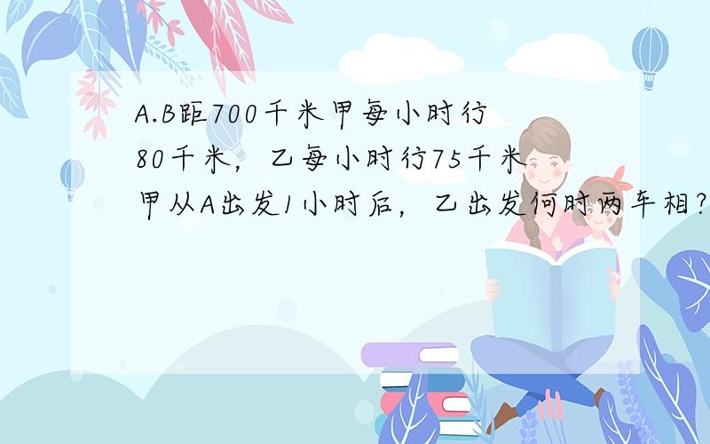 A.B距700千米甲每小时行80千米，乙每小时行75千米甲从A出发1小时后，乙出发何时两车相？