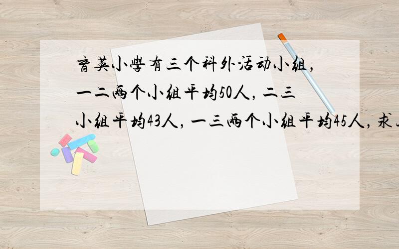 育英小学有三个科外活动小组，一二两个小组平均50人，二三小组平均43人，一三两个小组平均45人，求三