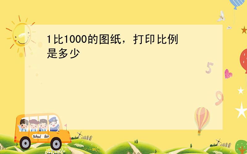 1比1000的图纸，打印比例是多少