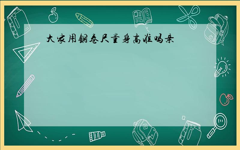 大家用钢卷尺量身高准吗亲