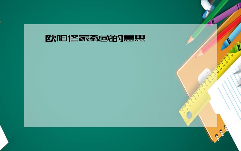 欧阳修家教或的意思