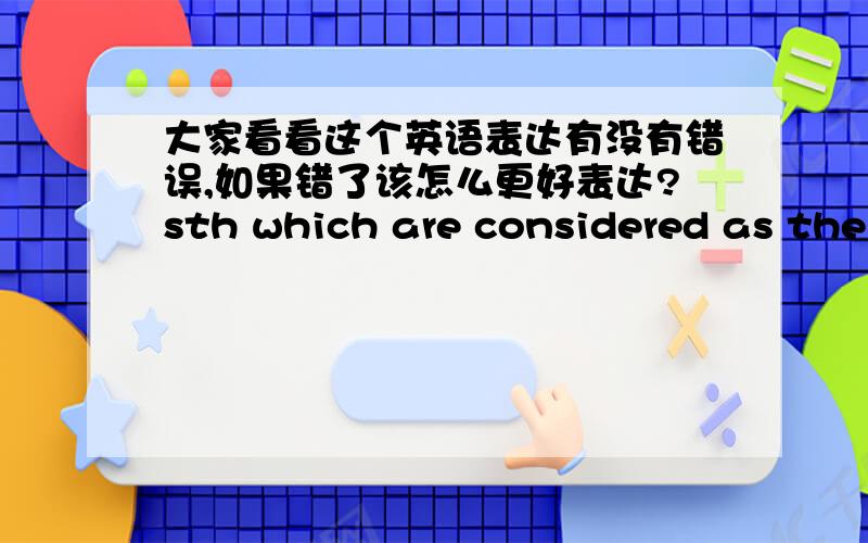 大家看看这个英语表达有没有错误,如果错了该怎么更好表达?sth which are considered as the indispensable components to do sth/for sth想知道还有什么更符合英语习惯的表达前面是such as sth which……