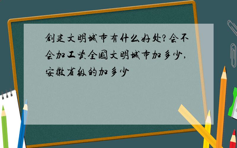 创建文明城市有什么好处?会不会加工资全国文明城市加多少,安徽省级的加多少