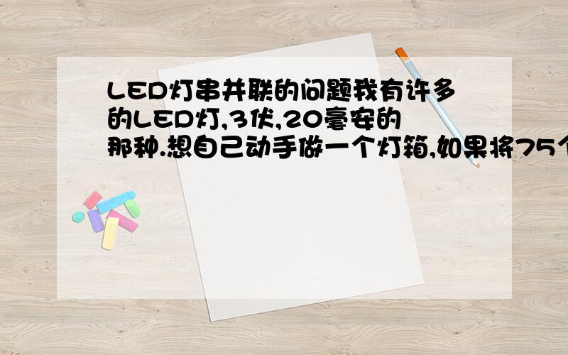 LED灯串并联的问题我有许多的LED灯,3伏,20毫安的那种.想自己动手做一个灯箱,如果将75个LED串联起来直接接在交流电源上可不可以啊.或者我全部并联起来只在干流上串一个电阻行不