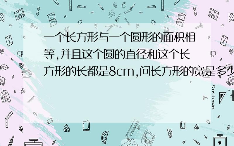 一个长方形与一个圆形的面积相等,并且这个圆的直径和这个长方形的长都是8cm,问长方形的宽是多少?