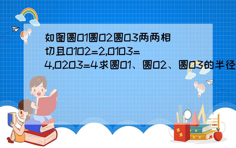 如图圆O1圆O2圆O3两两相切且O1O2=2,O1O3=4,O2O3=4求圆O1、圆O2、圆O3的半径