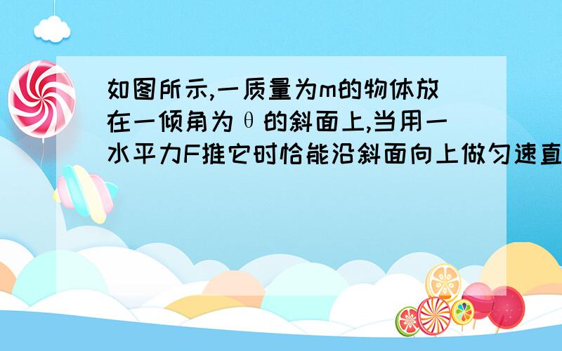 如图所示,一质量为m的物体放在一倾角为θ的斜面上,当用一水平力F推它时恰能沿斜面向上做匀速直线运动,求该物体与斜面间的动摩擦因数.