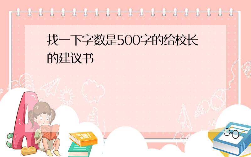 找一下字数是500字的给校长的建议书