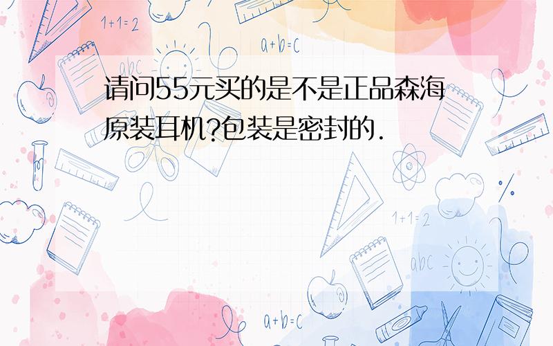 请问55元买的是不是正品森海原装耳机?包装是密封的.